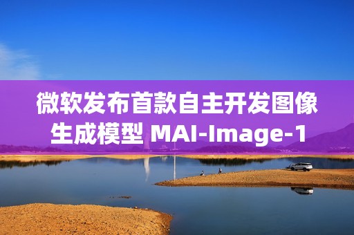 微软发布首款自主开发图像生成模型 MAI-Image-1