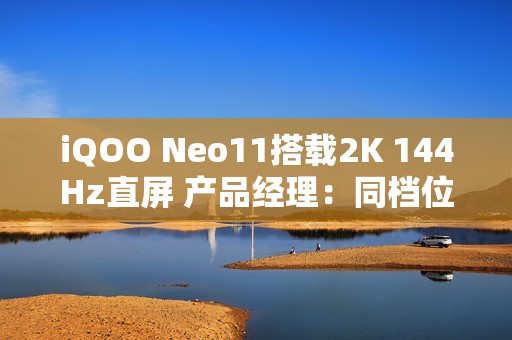 iQOO Neo11搭载2K 144Hz直屏 产品经理：同档位最贵最好