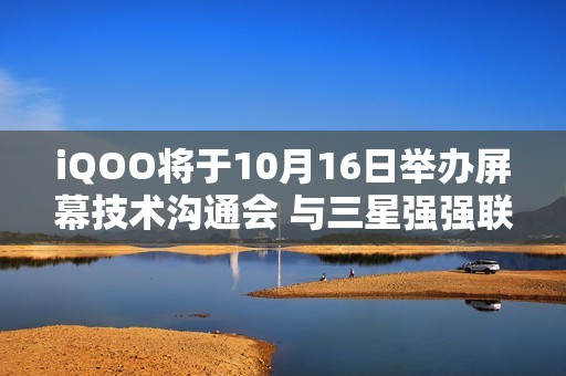 iQOO将于10月16日举办屏幕技术沟通会 与三星强强联合