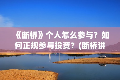 《断桥》个人怎么参与？如何正规参与投资？(断桥讲的什么)