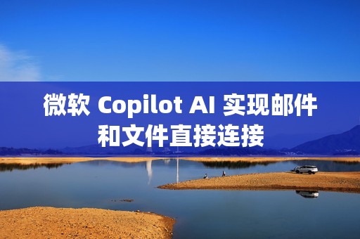 微软 Copilot AI 实现邮件和文件直接连接