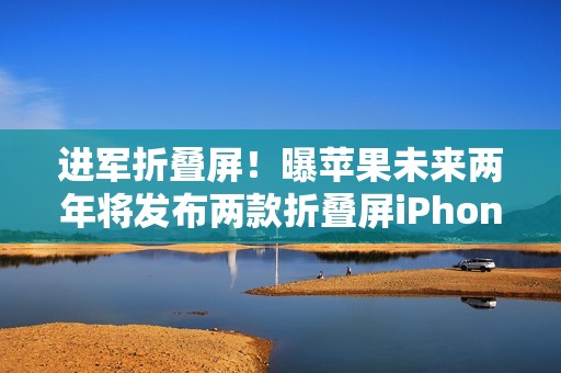 进军折叠屏！曝苹果未来两年将发布两款折叠屏iPhone
