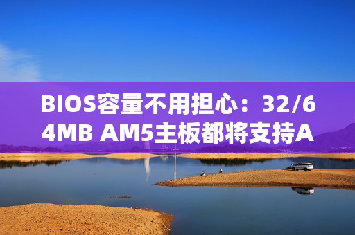 BIOS容量不用担心：32/64MB AM5主板都将支持AMD Zen6