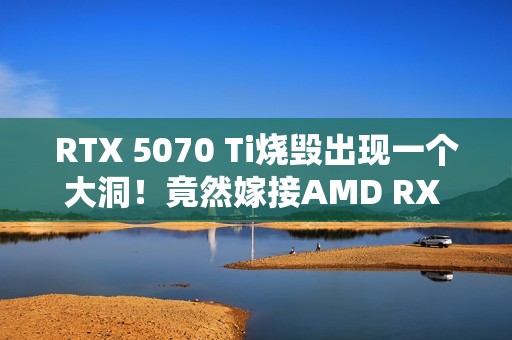 RTX 5070 Ti烧毁出现一个大洞！竟然嫁接AMD RX 580救活了