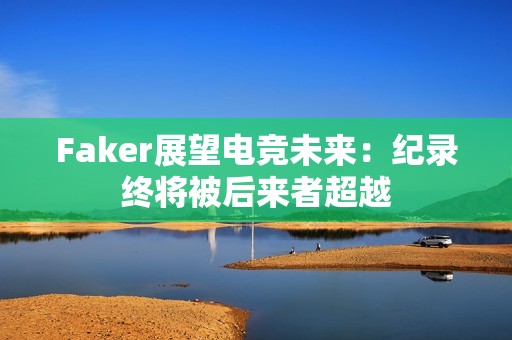 Faker展望电竞未来：纪录终将被后来者超越
