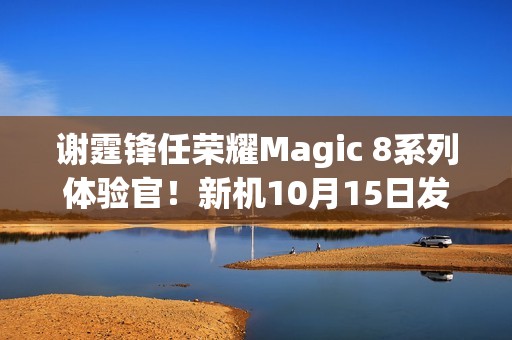 谢霆锋任荣耀Magic 8系列体验官！新机10月15日发布