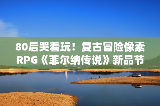 80后哭着玩！复古冒险像素RPG《菲尔纳传说》新品节免费试玩！