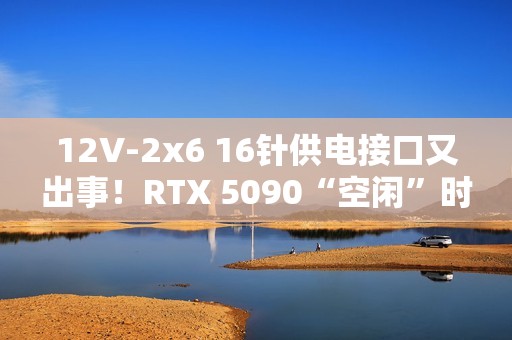 12V-2x6 16针供电接口又出事！RTX 5090“空闲”时烧毁