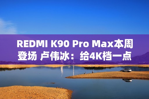 REDMI K90 Pro Max本周登场 卢伟冰：给4K档一点小小的震撼