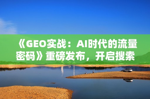 《GEO实战：AI时代的流量密码》重磅发布，开启搜索营销新时代