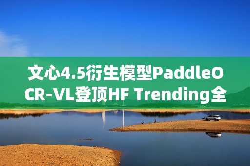 文心4.5衍生模型PaddleOCR-VL登顶HF Trending全球榜首