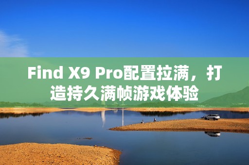 Find X9 Pro配置拉满，打造持久满帧游戏体验