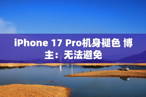 iPhone 17 Pro机身褪色 博主：无法避免