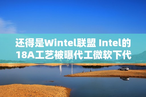 还得是Wintel联盟 Intel的18A工艺被曝代工微软下代AI芯片Maia2