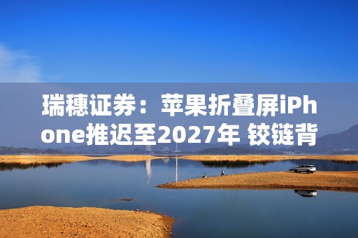 瑞穗证券：苹果折叠屏iPhone推迟至2027年 铰链背锅？