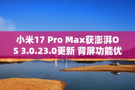 小米17 Pro Max获澎湃OS 3.0.23.0更新 背屏功能优化