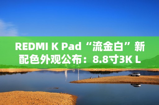 REDMI K Pad“流金白”新配色外观公布：8.8寸3K LCD、可单手握持