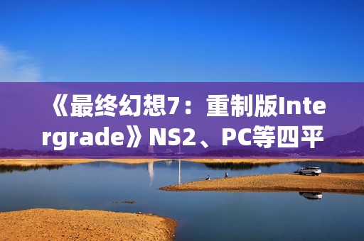 《最终幻想7：重制版Intergrade》NS2、PC等四平台画面对比
