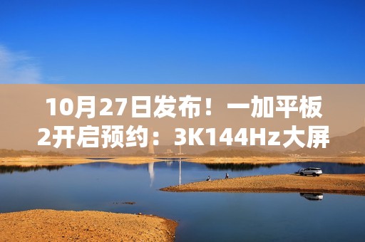 10月27日发布！一加平板2开启预约：3K144Hz大屏+天玑9400+