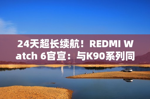 24天超长续航！REDMI Watch 6官宣：与K90系列同台发布