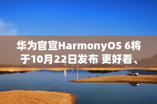 华为官宣HarmonyOS 6将于10月22日发布 更好看、更智能、更安全、更丝滑