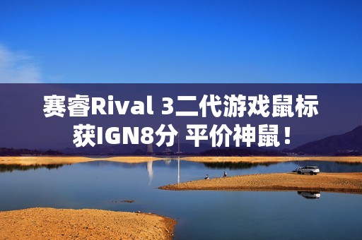 赛睿Rival 3二代游戏鼠标获IGN8分 平价神鼠！