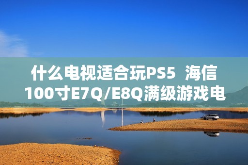 什么电视适合玩PS5  海信100寸E7Q/E8Q满级游戏电视首选