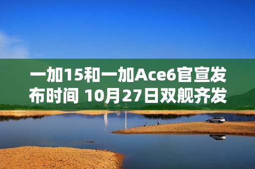 一加15和一加Ace6官宣发布时间 10月27日双舰齐发