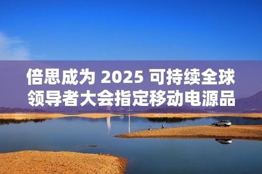 倍思成为 2025 可持续全球领导者大会指定移动电源品牌