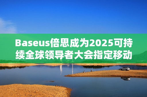 Baseus倍思成为2025可持续全球领导者大会指定移动电源品牌
