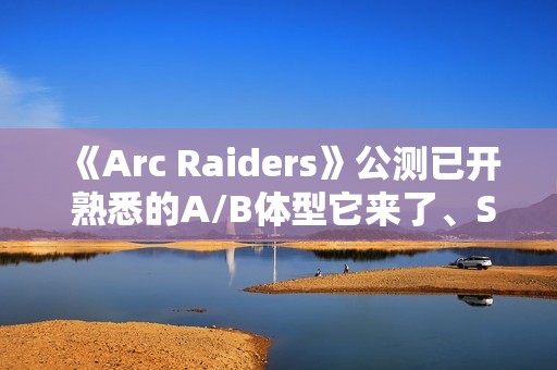 《Arc Raiders》公测已开 熟悉的A/B体型它来了、Steam峰值近19万