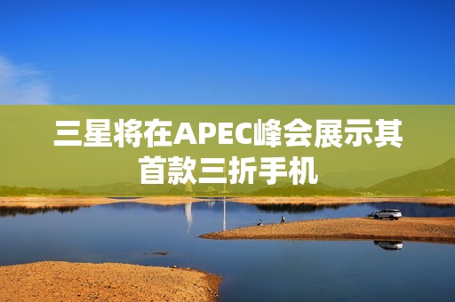 三星将在APEC峰会展示其首款三折手机