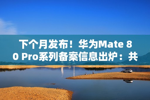 下个月发布！华为Mate 80 Pro系列备案信息出炉：共六款颜色