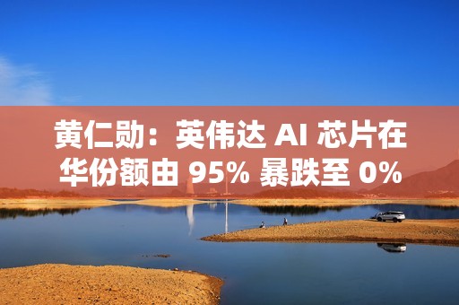 黄仁勋：英伟达 AI 芯片在华份额由 95% 暴跌至 0%