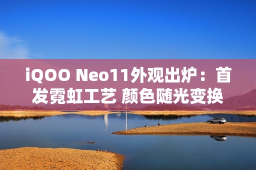 iQOO Neo11外观出炉：首发霓虹工艺 颜色随光变换