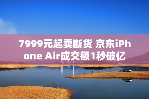 7999元起卖断货 京东iPhone Air成交额1秒破亿