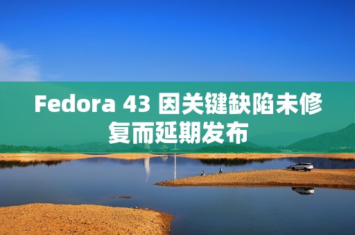 Fedora 43 因关键缺陷未修复而延期发布