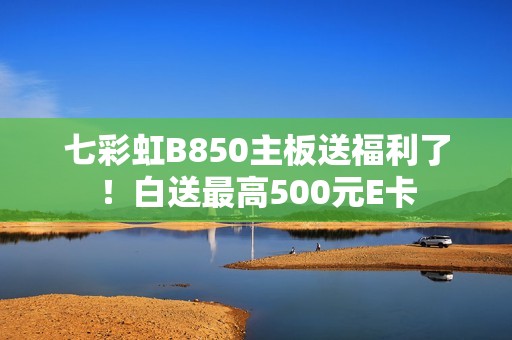 七彩虹B850主板送福利了！白送最高500元E卡