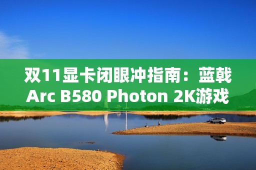 双11显卡闭眼冲指南：蓝戟Arc B580 Photon 2K游戏+生产力双buff拉满！