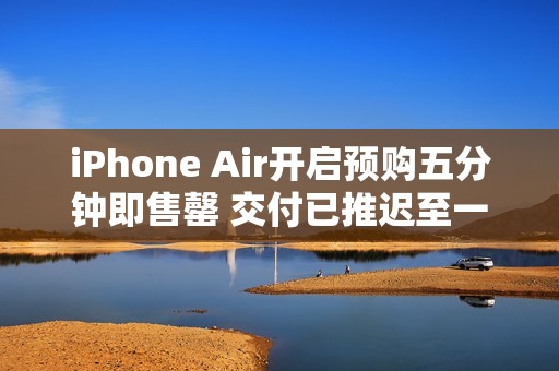iPhone Air开启预购五分钟即售罄 交付已推迟至一周后