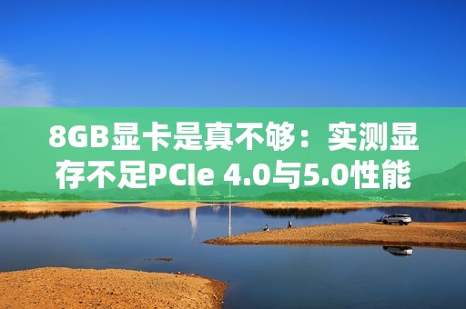 8GB显卡是真不够：实测显存不足PCIe 4.0与5.0性能差了40%！