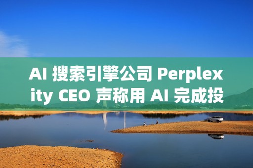 AI 搜索引擎公司 Perplexity CEO 声称用 AI 完成投资者路演
