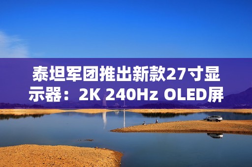泰坦军团推出新款27寸显示器：2K 240Hz OLED屏首发1999元