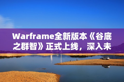 Warframe全新版本《谷底之群智》正式上线，深入未知探索挑战与宝藏