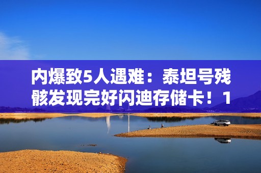 内爆致5人遇难：泰坦号残骸发现完好闪迪存储卡！12张照片9段视频