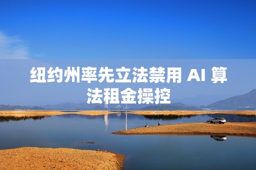 纽约州率先立法禁用 AI 算法租金操控