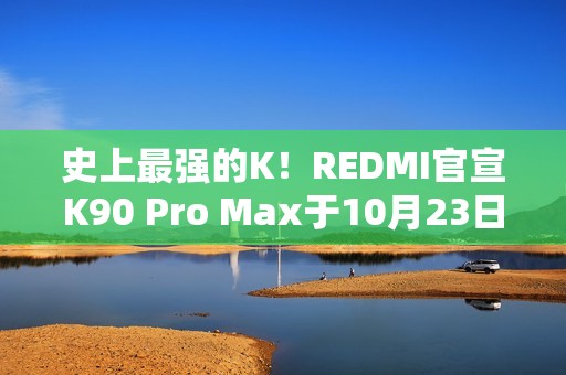 史上最强的K！REDMI官宣K90 Pro Max于10月23日发布