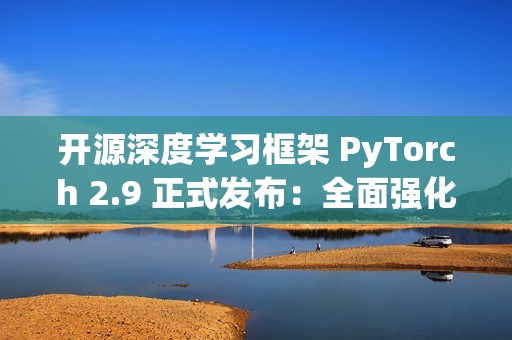 开源深度学习框架 PyTorch 2.9 正式发布：全面强化 AMD 与 Intel GPU 支持