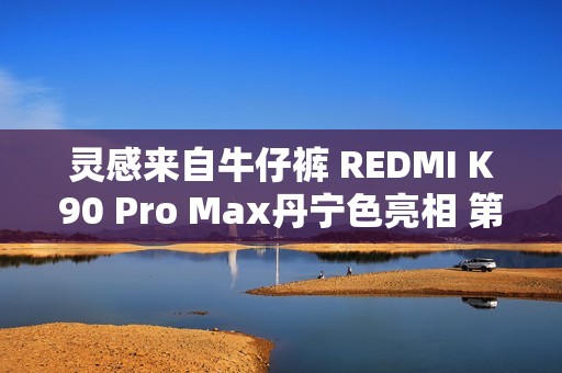 灵感来自牛仔裤 REDMI K90 Pro Max丹宁色亮相 第三代科纳皮 更耐磨耐脏