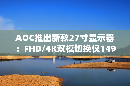 AOC推出新款27寸显示器：FHD/4K双模切换仅1499元